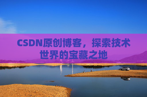 CSDN原创博客，探索技术世界的宝藏之地